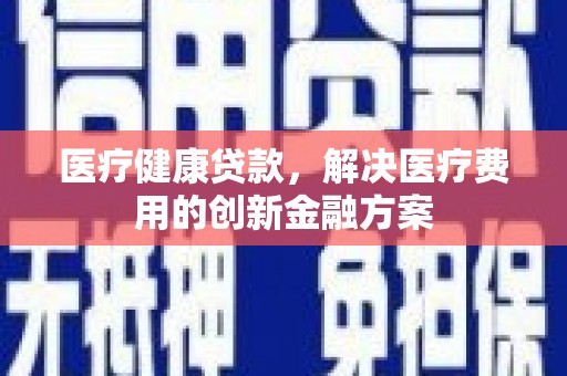 澄迈医疗健康贷款，解决医疗费用的创新金融方案