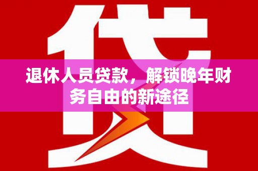 澄迈退休人员贷款，解锁晚年财务自由的新途径