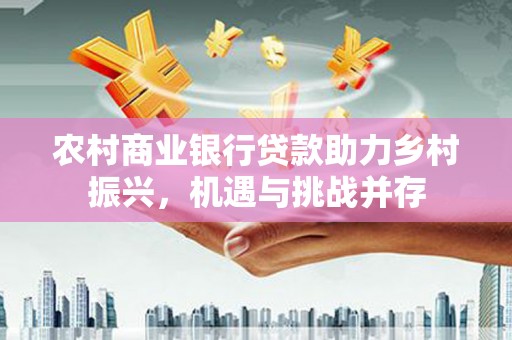 澄迈农村商业银行贷款助力乡村振兴，机遇与挑战并存