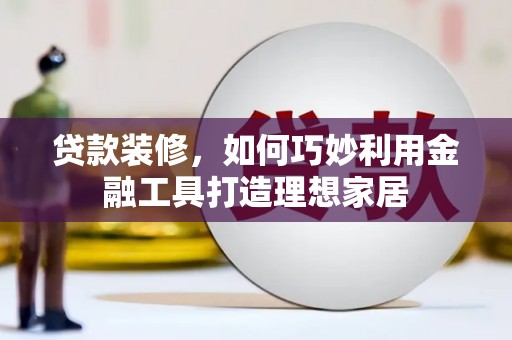 澄迈贷款装修，如何巧妙利用金融工具打造理想家居