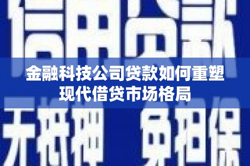 澄迈金融科技公司贷款如何重塑现代借贷市场格局