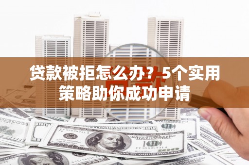 澄迈贷款被拒怎么办？5个实用策略助你成功申请