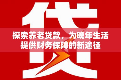 澄迈探索养老贷款，为晚年生活提供财务保障的新途径