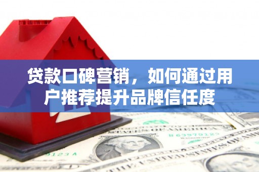 澄迈贷款口碑营销，如何通过用户推荐提升品牌信任度