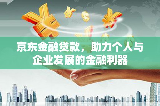 澄迈京东金融贷款，助力个人与企业发展的金融利器