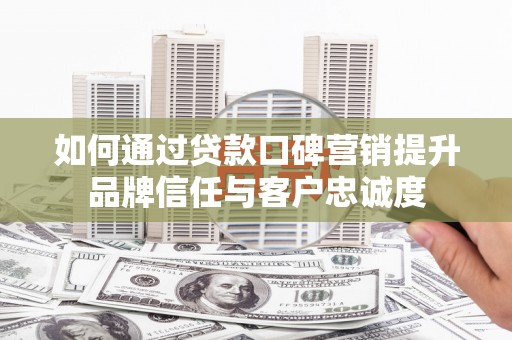 澄迈如何通过贷款口碑营销提升品牌信任与客户忠诚度