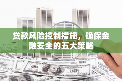 澄迈贷款风险控制措施，确保金融安全的五大策略