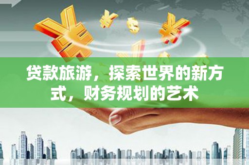 澄迈贷款旅游，探索世界的新方式，财务规划的艺术