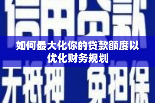 澄迈如何最大化你的贷款额度以优化财务规划