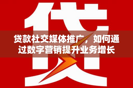 澄迈贷款社交媒体推广，如何通过数字营销提升业务增长