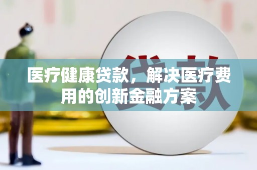 澄迈医疗健康贷款，解决医疗费用的创新金融方案