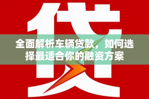 澄迈全面解析车辆贷款，如何选择最适合你的融资方案