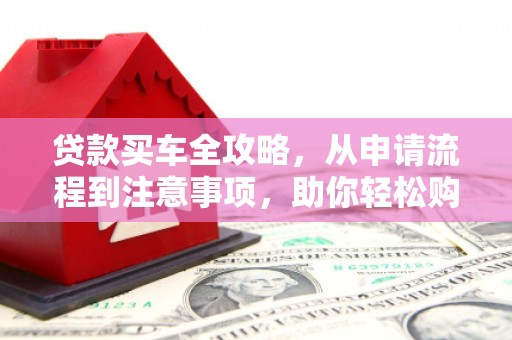 澄迈贷款买车全攻略，从申请流程到注意事项，助你轻松购车